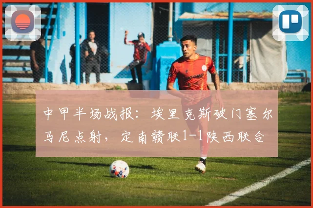 中甲半场战报：埃里克斯破门塞尔马尼点射，定南赣联1-1陕西联合