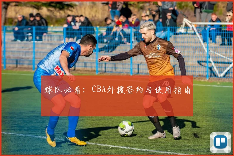 球队必看：CBA外援签约与使用指南