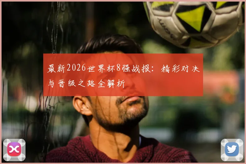 最新2026世界杯8强战报：精彩对决与晋级之路全解析