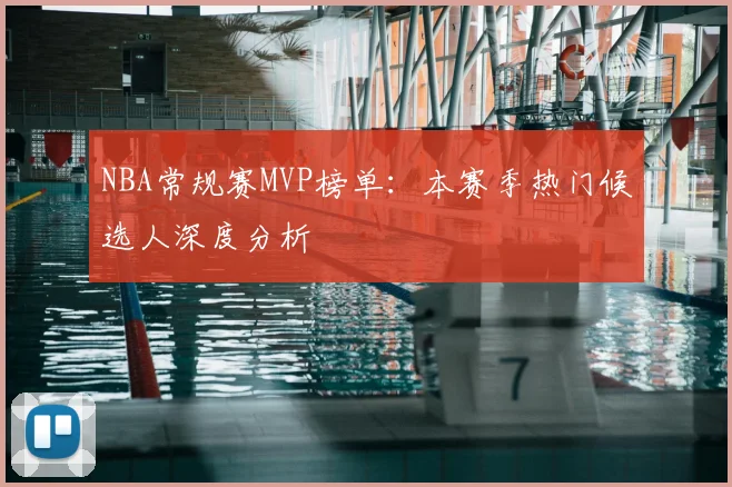 NBA常规赛MVP榜单：本赛季热门候选人深度分析