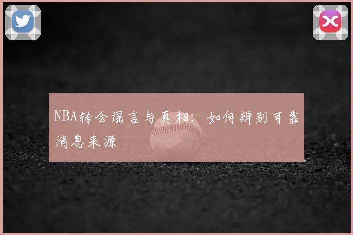 NBA转会谣言与真相：如何辨别可靠消息来源