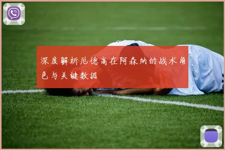 深度解析厄德高在阿森纳的战术角色与关键数据