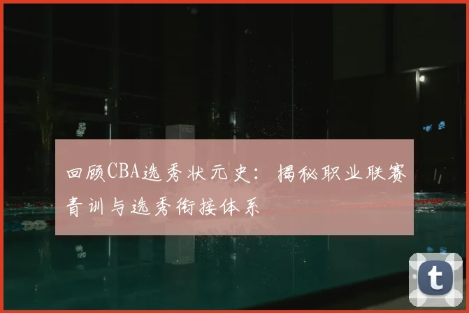 回顾CBA选秀状元史：揭秘职业联赛青训与选秀衔接体系