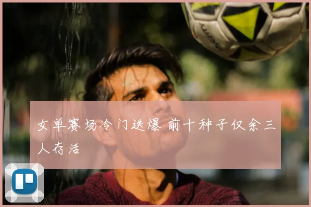 女单赛场冷门迭爆 前十种子仅余三人存活