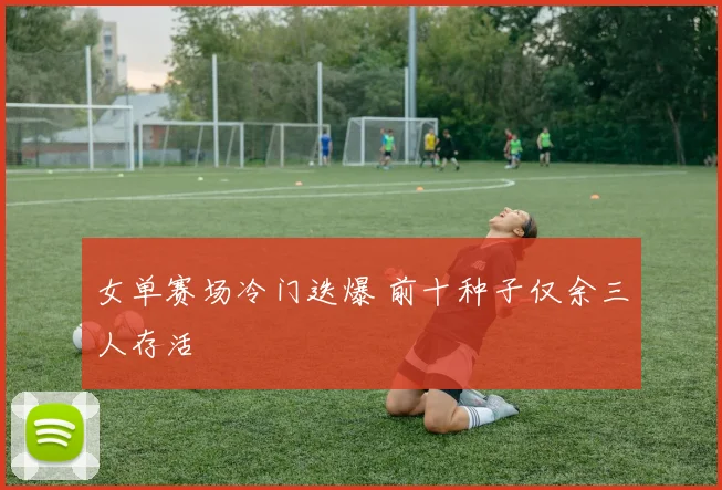 女单赛场冷门迭爆 前十种子仅余三人存活