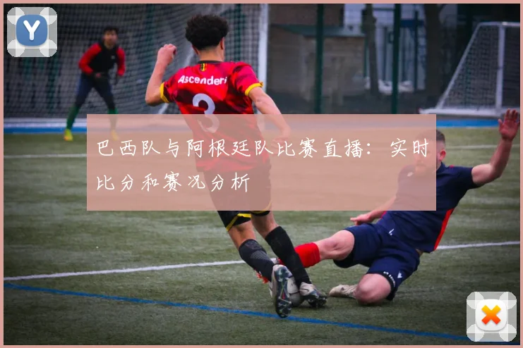 巴西队与阿根廷队比赛直播：实时比分和赛况分析