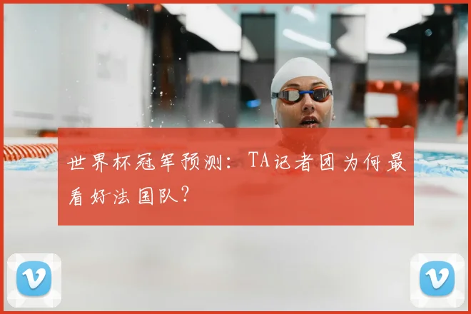 世界杯冠军预测：TA记者团为何最看好法国队？