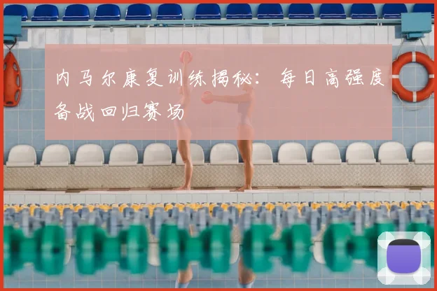 内马尔康复训练揭秘:每日高强度备战回归赛场