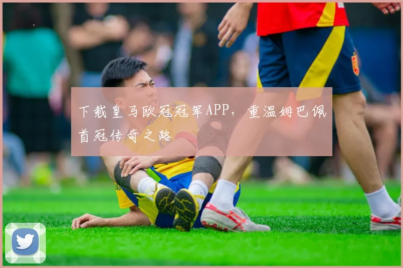 下载皇马欧冠冠军APP，重温姆巴佩首冠传奇之路