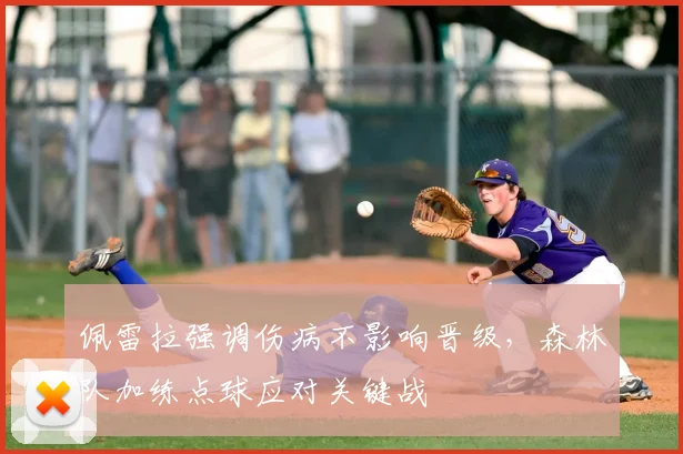 佩雷拉强调伤病不影响晋级，森林队加练点球应对关键战
