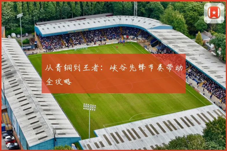 从青铜到王者：峡谷先锋节奏带动全攻略