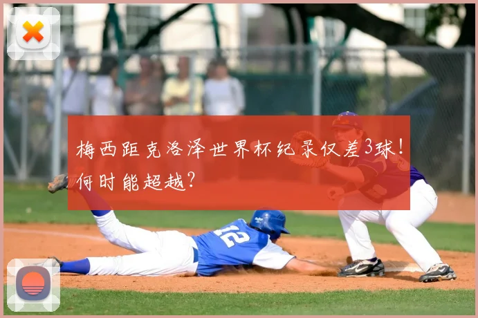 梅西距克洛泽世界杯纪录仅差3球！何时能超越？