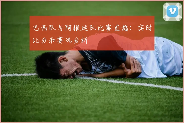 巴西队与阿根廷队比赛直播：实时比分和赛况分析