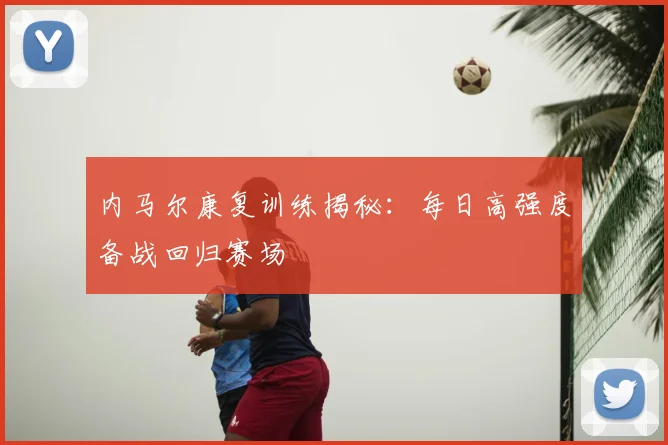 内马尔康复训练揭秘:每日高强度备战回归赛场