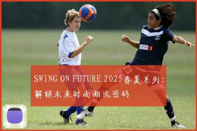 SWING ON FUTURE 2025春夏系列：解锁未来时尚潮流密码