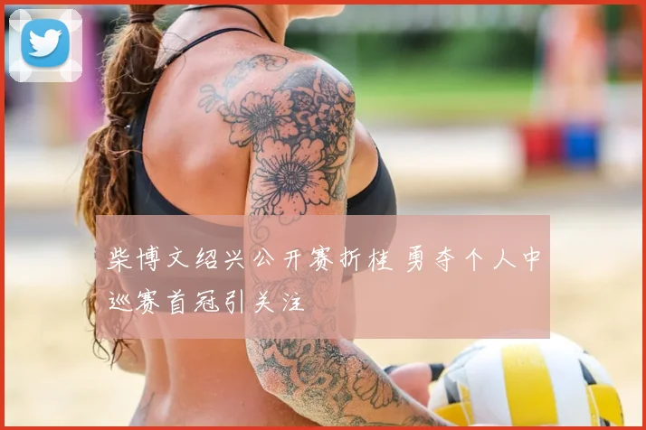 柴博文绍兴公开赛折桂 勇夺个人中巡赛首冠引关注