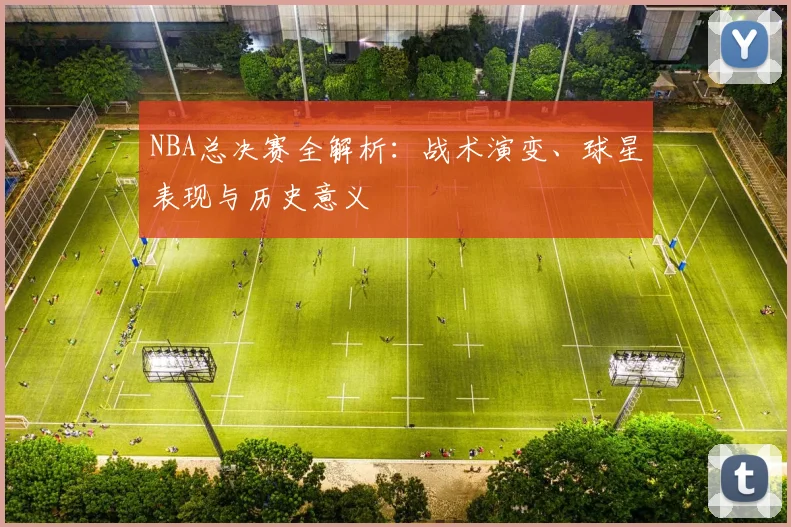 NBA总决赛全解析：战术演变、球星表现与历史意义