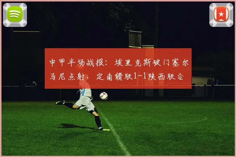 中甲半场战报：埃里克斯破门塞尔马尼点射，定南赣联1-1陕西联合