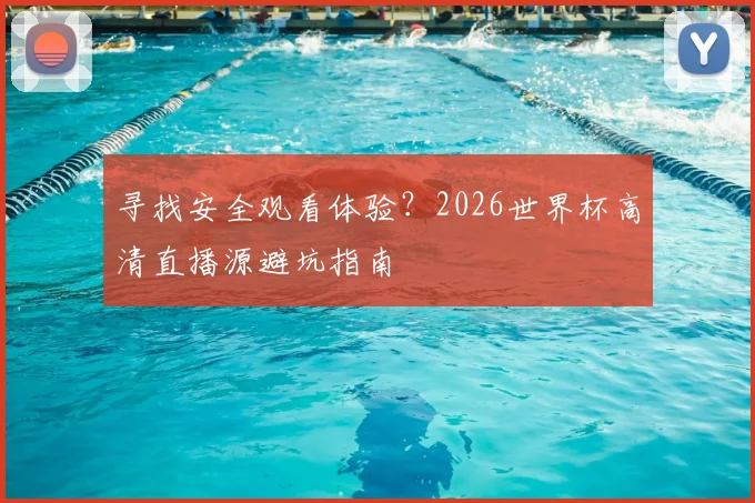 寻找安全观看体验？2026世界杯高清直播源避坑指南