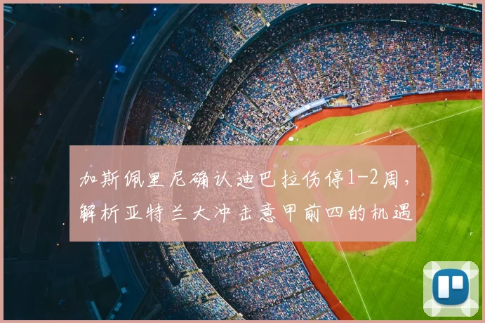 加斯佩里尼确认迪巴拉伤停1-2周，解析亚特兰大冲击意甲前四的机遇与挑战