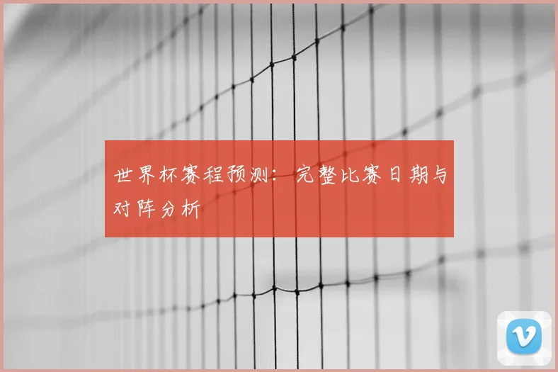 世界杯赛程预测：完整比赛日期与对阵分析