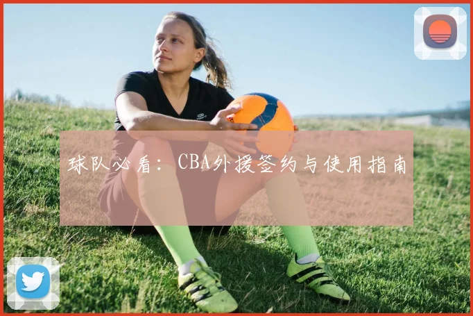球队必看：CBA外援签约与使用指南