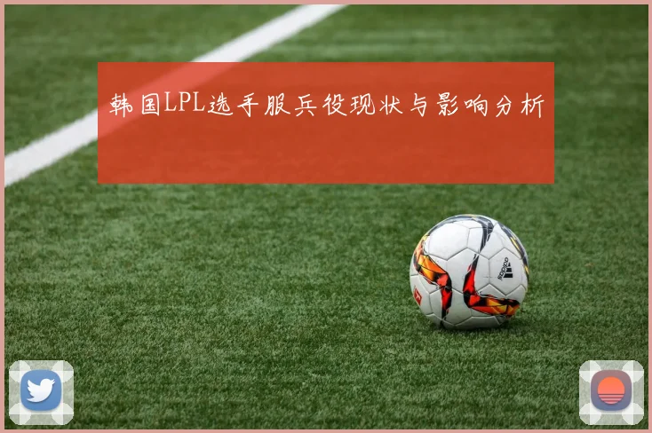 韩国LPL选手服兵役现状与影响分析