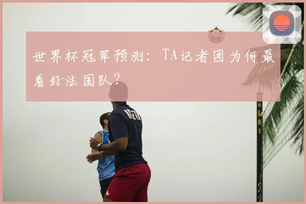 世界杯冠军预测：TA记者团为何最看好法国队？