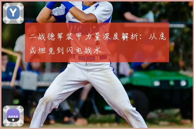 二战德军装甲力量深度解析：从虎式坦克到闪电战术