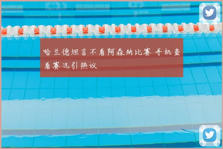 哈兰德坦言不看阿森纳比赛 手机查看赛况引热议