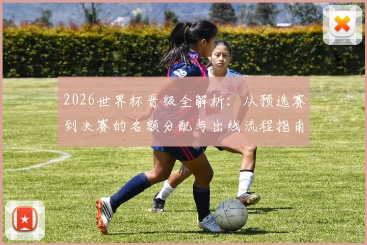 2026世界杯晋级全解析：从预选赛到决赛的名额分配与出线流程指南