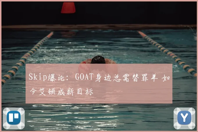Skip爆论：GOAT身边总需替罪羊 如今艾顿成新目标