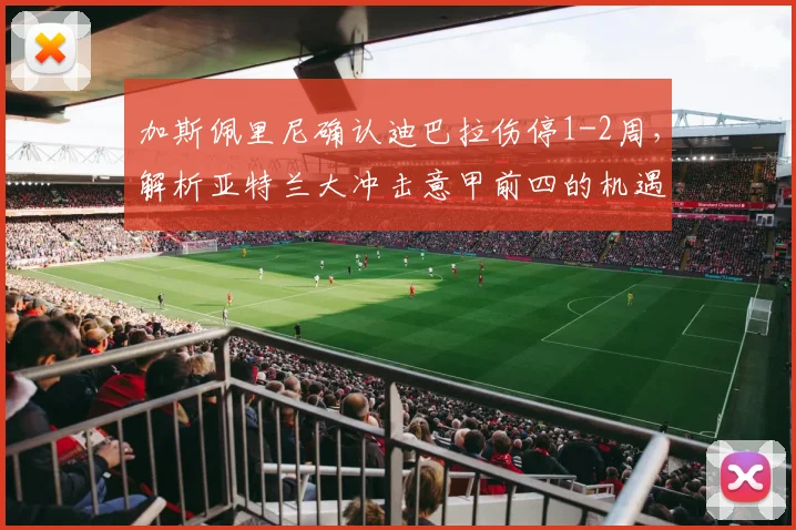 加斯佩里尼确认迪巴拉伤停1-2周，解析亚特兰大冲击意甲前四的机遇与挑战