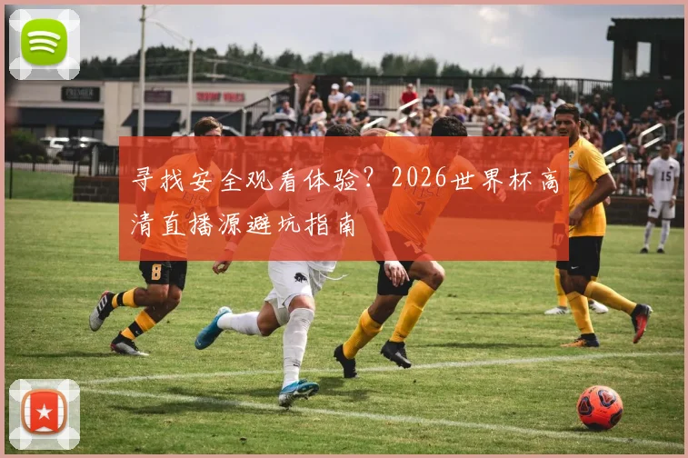 寻找安全观看体验？2026世界杯高清直播源避坑指南