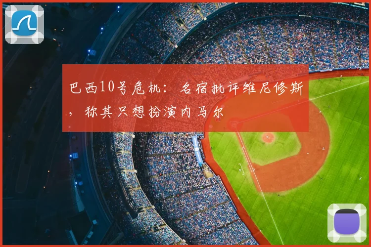 巴西10号危机：名宿批评维尼修斯，称其只想扮演内马尔