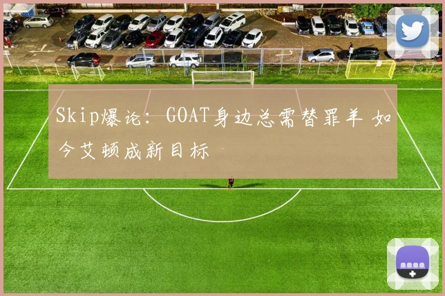 Skip爆论：GOAT身边总需替罪羊 如今艾顿成新目标