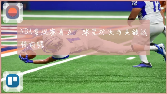 NBA常规赛看点：球星对决与关键战役前瞻