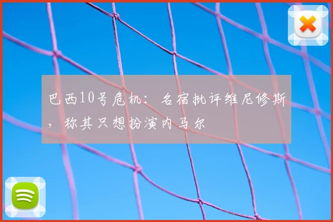 巴西10号危机：名宿批评维尼修斯，称其只想扮演内马尔
