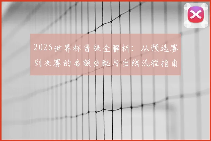 2026世界杯晋级全解析：从预选赛到决赛的名额分配与出线流程指南